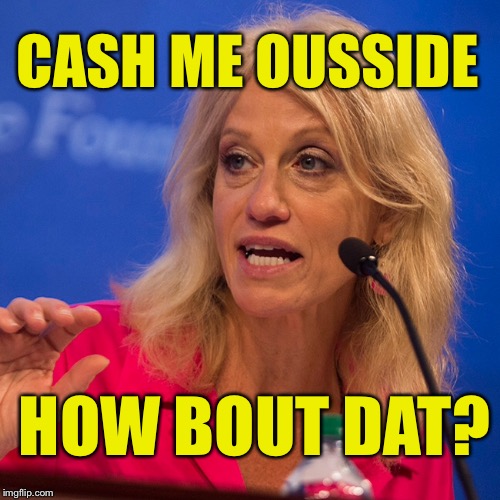 CASH ME OUSSIDE; HOW BOUT DAT? | image tagged in cash me ousside how bow dah,kellyanne conway | made w/ Imgflip meme maker