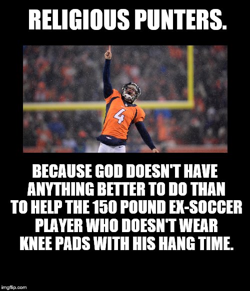 Kickin' It For Jesus. | RELIGIOUS PUNTERS. BECAUSE GOD DOESN'T HAVE ANYTHING BETTER TO DO THAN TO HELP THE 150 POUND EX-SOCCER PLAYER WHO DOESN'T WEAR KNEE PADS WITH HIS HANG TIME. | image tagged in punters,religious,hang time,god | made w/ Imgflip meme maker