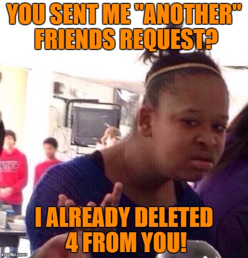 When the Ex just won't give up!! Haven't had any real contact with the guy in 15 years! | YOU SENT ME "ANOTHER" FRIENDS REQUEST? I ALREADY DELETED 4 FROM YOU! | image tagged in memes,black girl wat | made w/ Imgflip meme maker