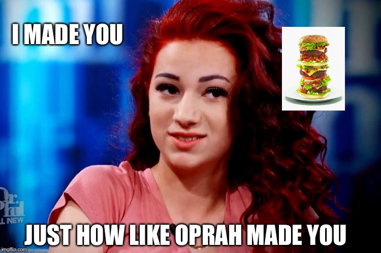 I Made You | I MADE YOU; JUST HOW LIKE OPRAH MADE YOU | image tagged in cash me ousside how bow dah | made w/ Imgflip meme maker