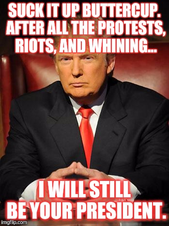 Serious Trump | SUCK IT UP BUTTERCUP. AFTER ALL THE PROTESTS, RIOTS, AND WHINING... I WILL STILL BE YOUR PRESIDENT. | image tagged in serious trump | made w/ Imgflip meme maker