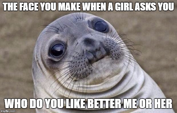 I hate when the happens | THE FACE YOU MAKE WHEN A GIRL ASKS YOU; WHO DO YOU LIKE BETTER ME OR HER | image tagged in memes,awkward moment sealion | made w/ Imgflip meme maker