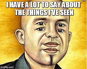 I HAVE A LOT TO SAY ABOUT THE THINGS I'VE SEEN | image tagged in humor,optical illusion,satire,boardroom meeting suggestion,facebook,confusion | made w/ Imgflip meme maker