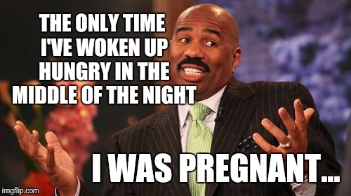 Steve Harvey Meme | THE ONLY TIME I'VE WOKEN UP HUNGRY IN THE MIDDLE OF THE NIGHT I WAS PREGNANT... | image tagged in memes,steve harvey | made w/ Imgflip meme maker