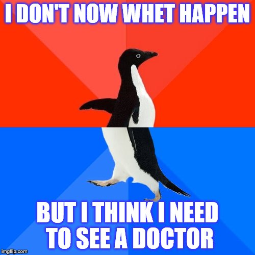 Socially Awesome Awkward Penguin | I DON'T NOW WHET HAPPEN; BUT I THINK I NEED TO SEE A DOCTOR | image tagged in memes,socially awesome awkward penguin | made w/ Imgflip meme maker