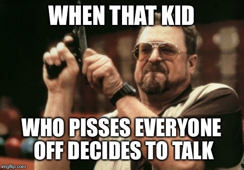 Am I The Only One Around Here Meme | WHEN THAT KID; WHO PISSES EVERYONE OFF DECIDES TO TALK | image tagged in memes,am i the only one around here | made w/ Imgflip meme maker