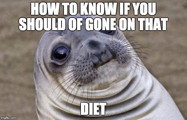 Awkward Moment Sealion Meme | HOW TO KNOW IF YOU SHOULD OF GONE ON THAT; DIET | image tagged in memes,awkward moment sealion | made w/ Imgflip meme maker