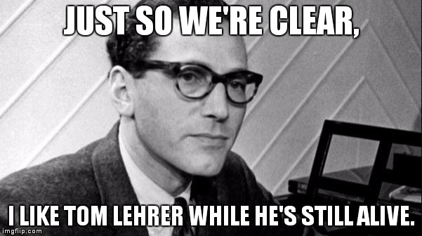 Tom Lehrer | JUST SO WE'RE CLEAR, I LIKE TOM LEHRER WHILE HE'S STILL ALIVE. | image tagged in tom lehrer,music,comedy,i like them while they're alive | made w/ Imgflip meme maker