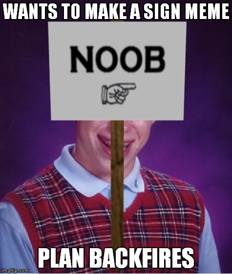 Just wanna fit in! | WANTS TO MAKE A SIGN MEME; PLAN BACKFIRES | image tagged in bad luck brian,funny sign,noob | made w/ Imgflip meme maker