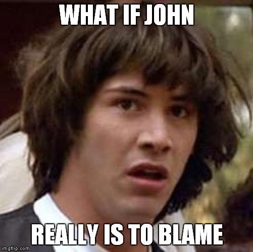 Conspiracy Keanu Meme | WHAT IF JOHN REALLY IS TO BLAME | image tagged in memes,conspiracy keanu | made w/ Imgflip meme maker