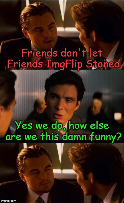 You know who you are | Friends don't let Friends ImgFlip Stoned; Yes we do, how else are we this damn funny? | image tagged in memes,inception | made w/ Imgflip meme maker