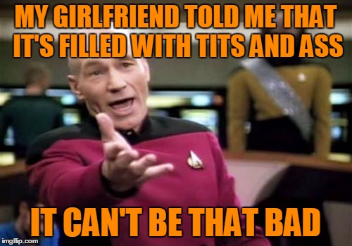Picard Wtf Meme | MY GIRLFRIEND TOLD ME THAT IT'S FILLED WITH TITS AND ASS IT CAN'T BE THAT BAD | image tagged in memes,picard wtf | made w/ Imgflip meme maker