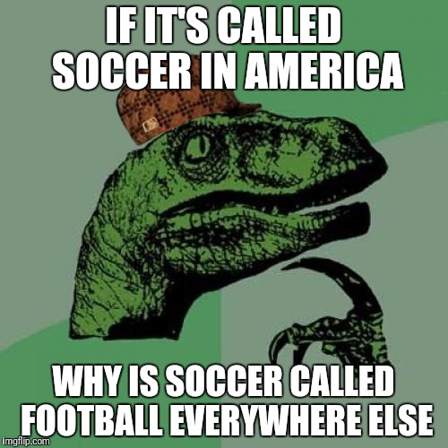 Philosoraptor | IF IT'S CALLED SOCCER IN AMERICA; WHY IS SOCCER CALLED FOOTBALL EVERYWHERE ELSE | image tagged in memes,philosoraptor,scumbag | made w/ Imgflip meme maker