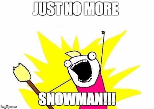 X All The Y | JUST NO MORE; SNOWMAN!!! | image tagged in memes,x all the y | made w/ Imgflip meme maker