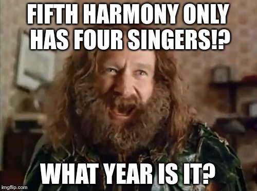 Fifth Harmony Down To Four Singers | FIFTH HARMONY ONLY HAS FOUR SINGERS!? WHAT YEAR IS IT? | image tagged in memes,what year is it,fifth harmony down to four singers,robin williams | made w/ Imgflip meme maker