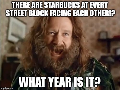 Starbucks At Every Corner | THERE ARE STARBUCKS AT EVERY STREET BLOCK FACING EACH OTHER!? WHAT YEAR IS IT? | image tagged in memes,what year is it,starbucks,robin williams,every corner | made w/ Imgflip meme maker