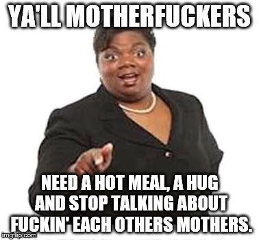 Ya'll mother fuckers | YA'LL MOTHERFUCKERS; NEED A HOT MEAL, A HUG AND STOP TALKING ABOUT FUCKIN' EACH OTHERS MOTHERS. | image tagged in ya'll mother fuckers | made w/ Imgflip meme maker