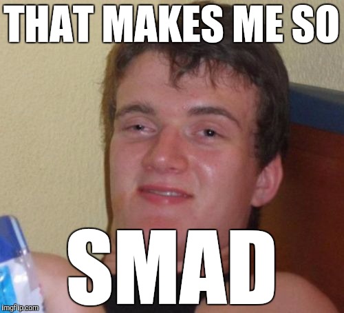 10 Guy Meme | THAT MAKES ME SO SMAD | image tagged in memes,10 guy | made w/ Imgflip meme maker