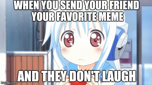 A bad meme. | WHEN YOU SEND YOUR FRIEND YOUR FAVORITE MEME; AND THEY DON'T LAUGH | image tagged in anime | made w/ Imgflip meme maker