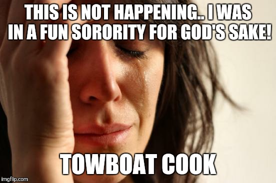 First World Problems | THIS IS NOT HAPPENING.. I WAS IN A FUN SORORITY FOR GOD'S SAKE! TOWBOAT COOK | image tagged in memes,first world problems | made w/ Imgflip meme maker