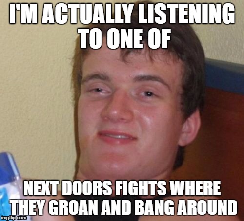 They're so strange | I'M ACTUALLY LISTENING TO ONE OF; NEXT DOORS FIGHTS WHERE THEY GROAN AND BANG AROUND | image tagged in memes,10 guy | made w/ Imgflip meme maker