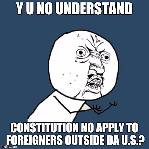 Y U No Meme | Y U NO UNDERSTAND; CONSTITUTION NO APPLY TO FOREIGNERS OUTSIDE DA U.S.? | image tagged in memes,y u no | made w/ Imgflip meme maker