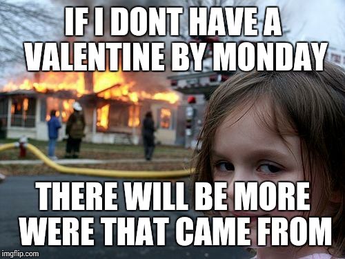 Disaster Girl Meme | IF I DONT HAVE A VALENTINE BY MONDAY; THERE WILL BE MORE WERE THAT CAME FROM | image tagged in memes,disaster girl | made w/ Imgflip meme maker