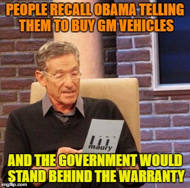 Maury Lie Detector Meme | PEOPLE RECALL OBAMA TELLING THEM TO BUY GM VEHICLES AND THE GOVERNMENT WOULD STAND BEHIND THE WARRANTY | image tagged in memes,maury lie detector | made w/ Imgflip meme maker