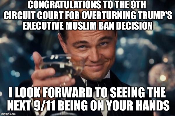 Leonardo Dicaprio Cheers Meme | CONGRATULATIONS TO THE 9TH CIRCUIT COURT FOR OVERTURNING TRUMP'S EXECUTIVE MUSLIM BAN DECISION; I LOOK FORWARD TO SEEING THE NEXT 9/11 BEING ON YOUR HANDS | image tagged in memes,leonardo dicaprio cheers | made w/ Imgflip meme maker