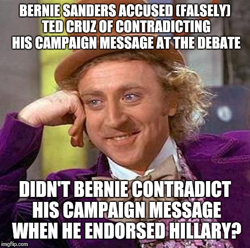 Creepy Condescending Wonka | BERNIE SANDERS ACCUSED (FALSELY) TED CRUZ OF CONTRADICTING HIS CAMPAIGN MESSAGE AT THE DEBATE; DIDN'T BERNIE CONTRADICT HIS CAMPAIGN MESSAGE WHEN HE ENDORSED HILLARY? | image tagged in memes,creepy condescending wonka | made w/ Imgflip meme maker