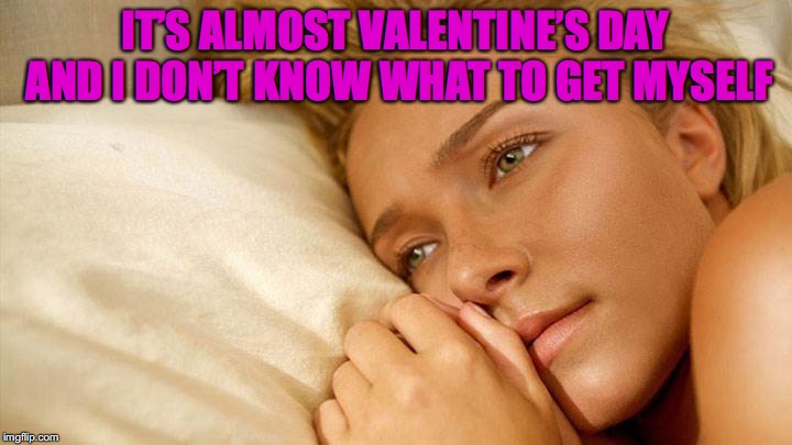 Valentine’s Day Quandary | IT’S ALMOST VALENTINE’S DAY AND I DON’T KNOW WHAT TO GET MYSELF | image tagged in bad pun hayden panettiere | made w/ Imgflip meme maker