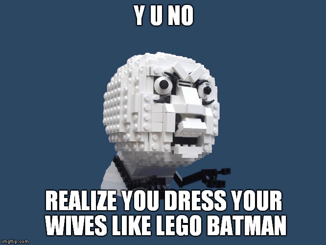 Y U NO REALIZE YOU DRESS YOUR WIVES LIKE LEGO BATMAN | made w/ Imgflip meme maker