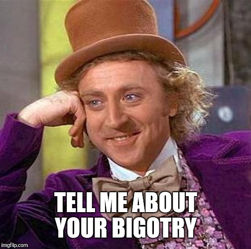Creepy Condescending Wonka Meme | TELL ME ABOUT YOUR BIGOTRY | image tagged in memes,creepy condescending wonka | made w/ Imgflip meme maker