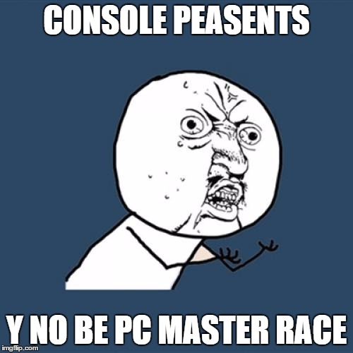 Y U No Meme | CONSOLE PEASENTS; Y NO BE PC MASTER RACE | image tagged in memes,y u no | made w/ Imgflip meme maker