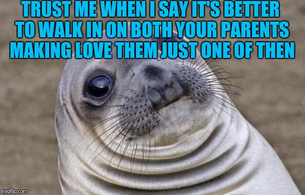 Awkward Moment Sealion | TRUST ME WHEN I SAY IT'S BETTER TO WALK IN ON BOTH YOUR PARENTS MAKING LOVE THEM JUST ONE OF THEN | image tagged in memes,awkward moment sealion | made w/ Imgflip meme maker