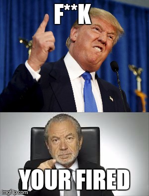 F**K; YOUR FIRED | image tagged in donald trump approves,donald trump you're fired | made w/ Imgflip meme maker