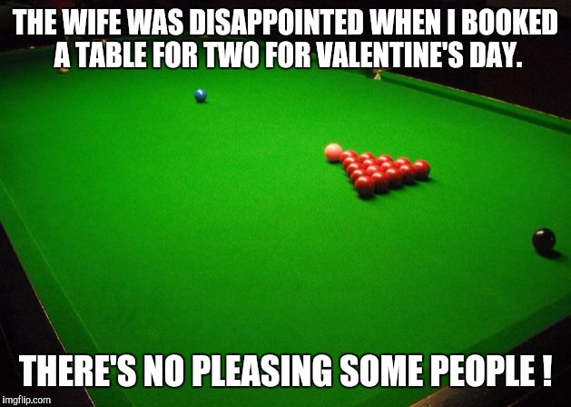 Romantic table for two ? | THE WIFE WAS DISAPPOINTED WHEN I BOOKED A TABLE FOR TWO FOR VALENTINE'S DAY. THERE'S NO PLEASING SOME PEOPLE ! | image tagged in snooker table,valentine's day,disappointment,wife | made w/ Imgflip meme maker