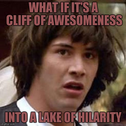Conspiracy Keanu Meme | WHAT IF IT'S A CLIFF OF AWESOMENESS INTO A LAKE OF HILARITY | image tagged in memes,conspiracy keanu | made w/ Imgflip meme maker