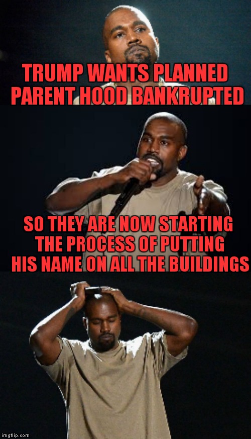 It would work wouldn't it?? | TRUMP WANTS PLANNED PARENT HOOD BANKRUPTED; SO THEY ARE NOW STARTING THE PROCESS OF PUTTING HIS NAME ON ALL THE BUILDINGS | image tagged in kanye inappropriate joke | made w/ Imgflip meme maker