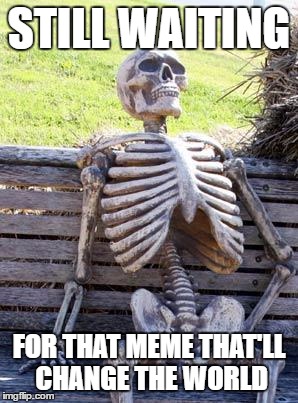 Waiting Skeleton | STILL WAITING; FOR THAT MEME THAT'LL CHANGE THE WORLD | image tagged in memes,waiting skeleton | made w/ Imgflip meme maker