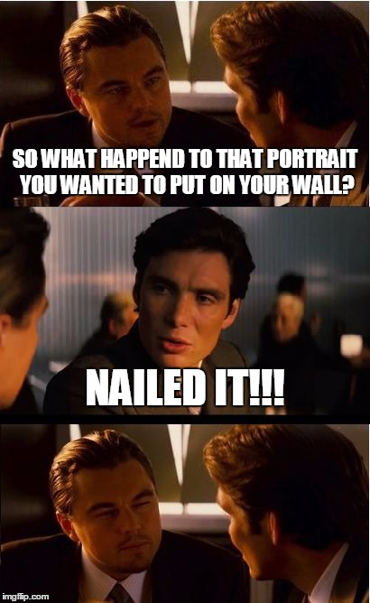 Inception Meme | SO WHAT HAPPEND TO THAT PORTRAIT YOU WANTED TO PUT ON YOUR WALL? NAILED IT!!! | image tagged in memes,inception | made w/ Imgflip meme maker