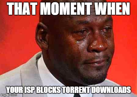 crying michael jordan | THAT MOMENT WHEN; YOUR ISP BLOCKS TORRENT DOWNLOADS | image tagged in crying michael jordan | made w/ Imgflip meme maker