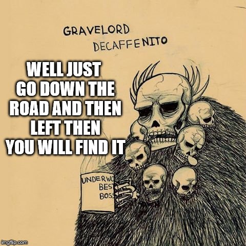 WELL JUST GO DOWN THE ROAD AND THEN LEFT THEN YOU WILL FIND IT | made w/ Imgflip meme maker