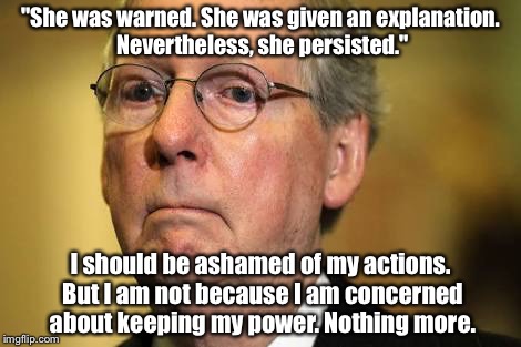 Shepersisted | "She was warned. She was given an explanation. Nevertheless, she persisted."; I should be ashamed of my actions. But I am not because I am concerned about keeping my power. Nothing more. | image tagged in mitch mcconnell | made w/ Imgflip meme maker