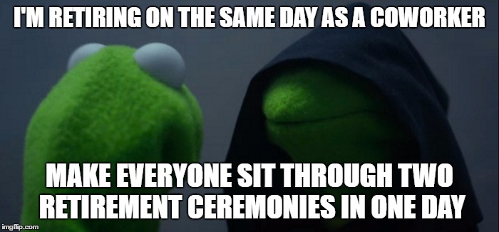 Evil Kermit Meme | I'M RETIRING ON THE SAME DAY AS A COWORKER; MAKE EVERYONE SIT THROUGH TWO RETIREMENT CEREMONIES IN ONE DAY | image tagged in evil kermit | made w/ Imgflip meme maker