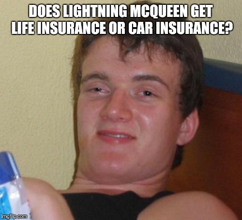 10 Guy Meme | DOES LIGHTNING MCQUEEN GET LIFE INSURANCE OR CAR INSURANCE? | image tagged in memes,10 guy | made w/ Imgflip meme maker