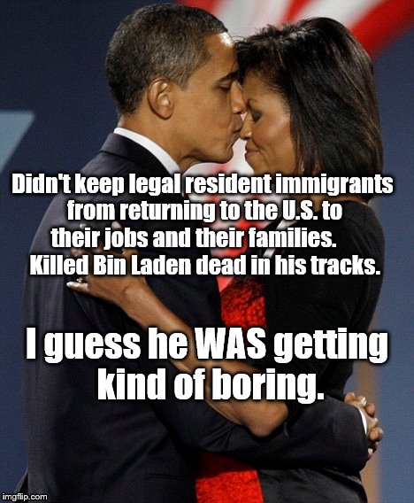 Miss You Guys | Didn't keep legal resident immigrants from returning to the U.S. to their jobs and their families.
        Killed Bin Laden dead in his tracks. I guess he WAS getting kind of boring. | image tagged in obama | made w/ Imgflip meme maker