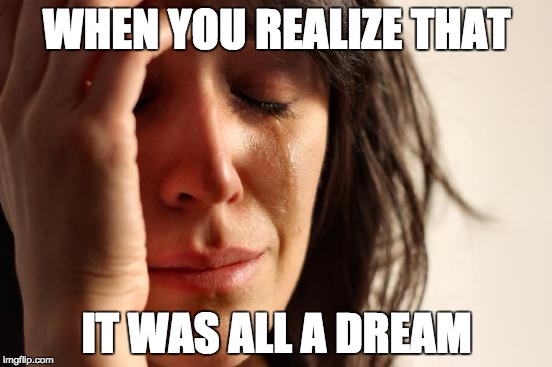 First World Problems | WHEN YOU REALIZE THAT; IT WAS ALL A DREAM | image tagged in memes,first world problems | made w/ Imgflip meme maker
