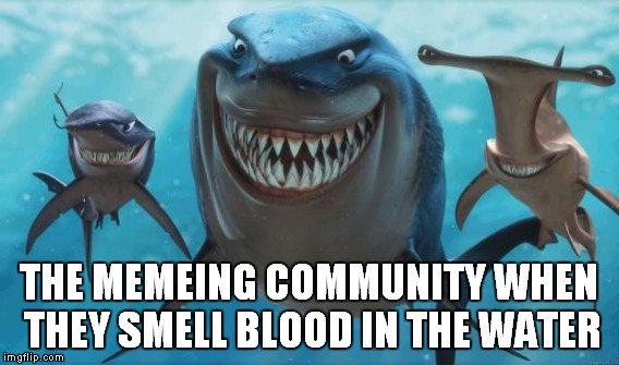 THE MEMEING COMMUNITY WHEN THEY SMELL BLOOD IN THE WATER | made w/ Imgflip meme maker
