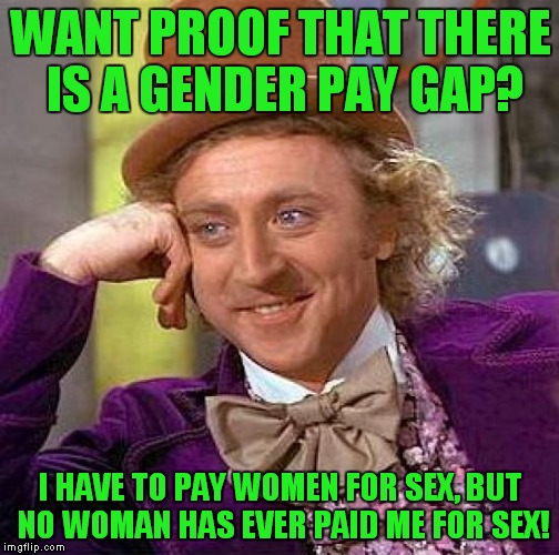 Thanks to MrAmon for the idea! | WANT PROOF THAT THERE IS A GENDER PAY GAP? I HAVE TO PAY WOMEN FOR SEX, BUT NO WOMAN HAS EVER PAID ME FOR SEX! | image tagged in memes,creepy condescending wonka,gender gap,sex | made w/ Imgflip meme maker